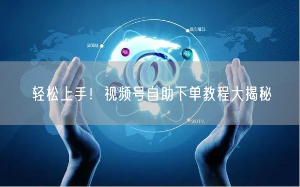 轻松上手！视频号自助下单教程大揭秘
