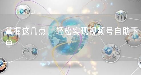 掌握这几点，轻松实现视频号自助下单