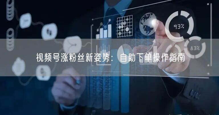 视频号涨粉丝新姿势：自助下单操作指南