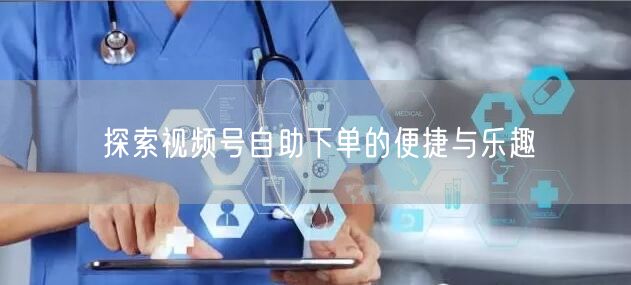 探索视频号自助下单的便捷与乐趣