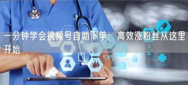一分钟学会视频号自助下单：高效涨粉丝从这里开始