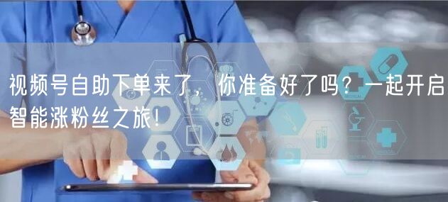 视频号自助下单来了，你准备好了吗？一起开启智能涨粉丝之旅！