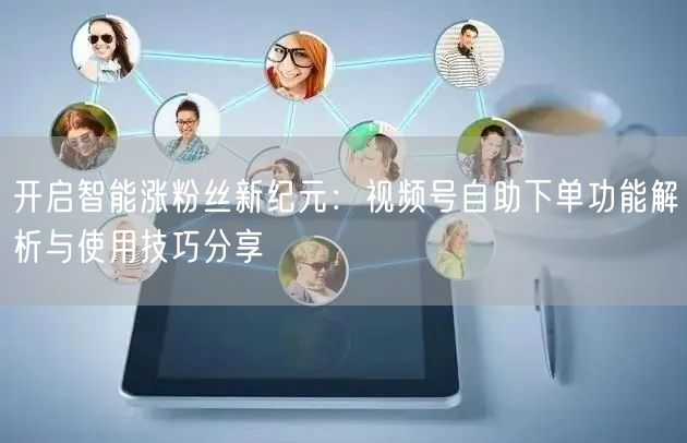 开启智能涨粉丝新纪元：视频号自助下单功能解析与使用技巧分享