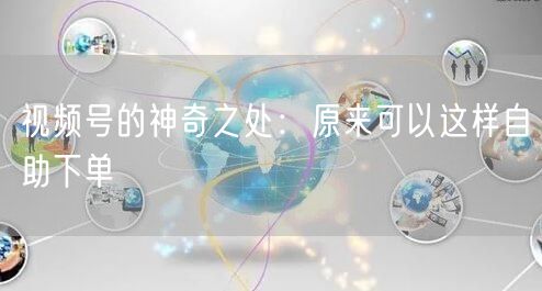 视频号的神奇之处：原来可以这样自助下单