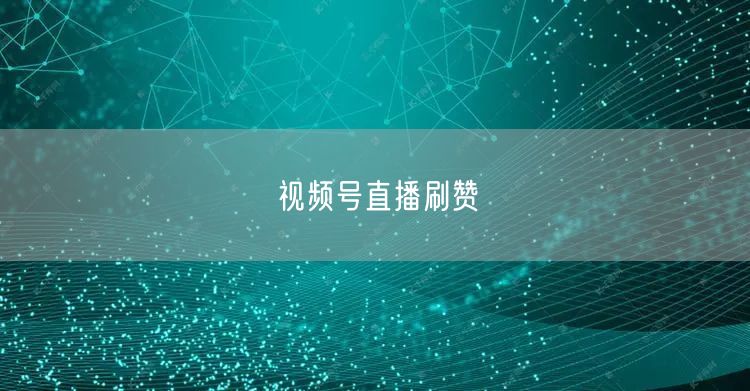视频号直播刷赞