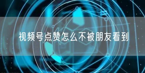 视频号点赞怎么不被朋友看到