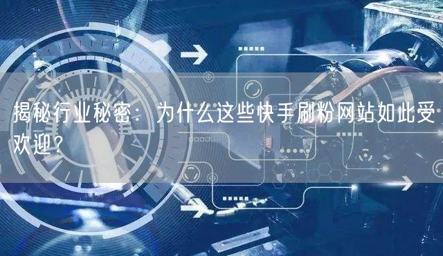 揭秘行业秘密：为什么这些快手刷粉网站如此受欢迎？