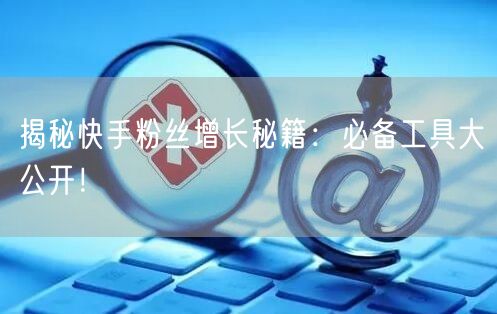 揭秘快手粉丝增长秘籍：必备工具大公开！