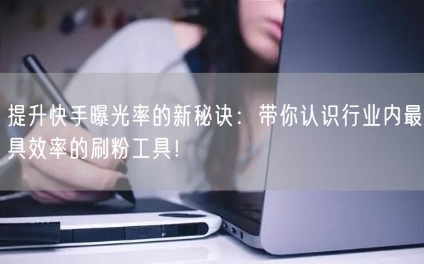 提升快手曝光率的新秘诀：带你认识行业内最具效率的刷粉工具！
