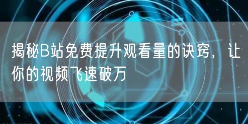 揭秘B站免费提升观看量的诀窍，让你的视频飞速破万