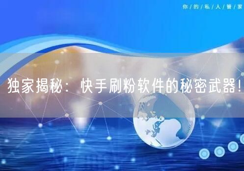 独家揭秘：快手刷粉软件的秘密武器！
