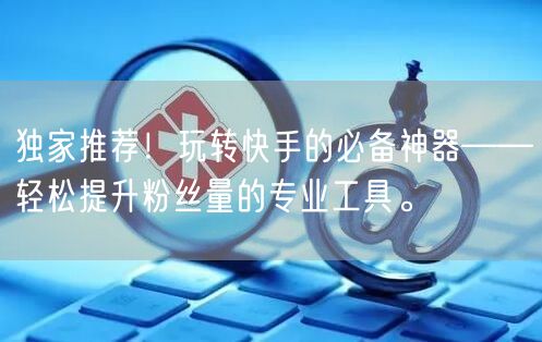 独家推荐！玩转快手的必备神器——轻松提升粉丝量的专业工具。