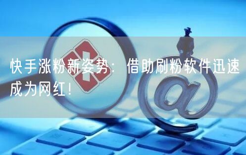快手涨粉新姿势：借助刷粉软件迅速成为网红！
