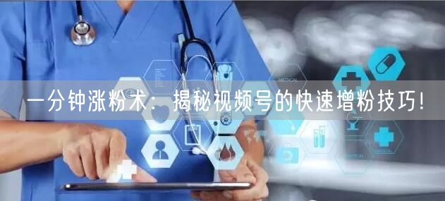 一分钟涨粉术：揭秘视频号的快速增粉技巧！