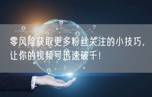 零风险获取更多粉丝关注的小技巧，让你的视频号迅速破千！