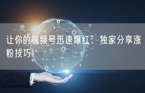 让你的视频号迅速爆红：独家分享涨粉技巧！