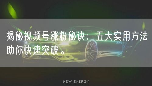 揭秘视频号涨粉秘诀：五大实用方法助你快速突破。