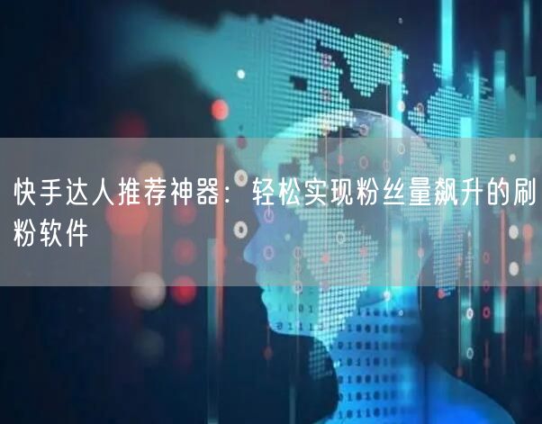 快手达人推荐神器：轻松实现粉丝量飙升的刷粉软件