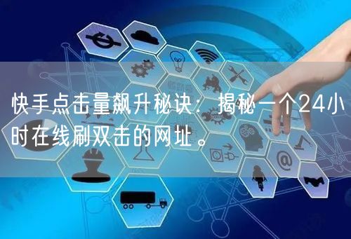快手点击量飙升秘诀：揭秘一个24小时在线刷双击的网址。