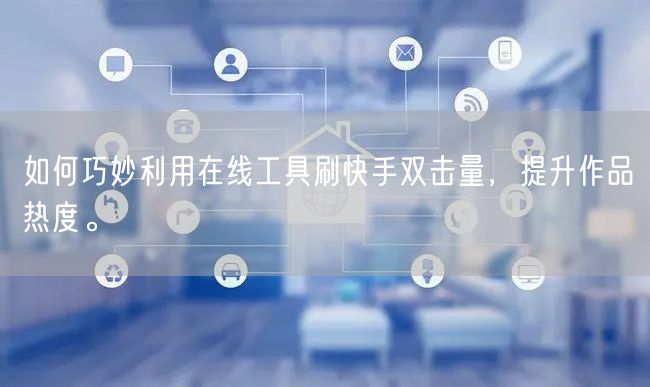 如何巧妙利用在线工具刷快手双击量，提升作品热度。