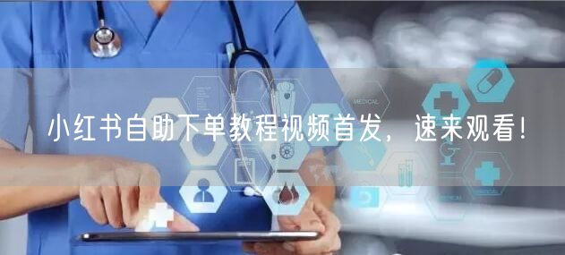 小红书自助下单教程视频首发，速来观看！