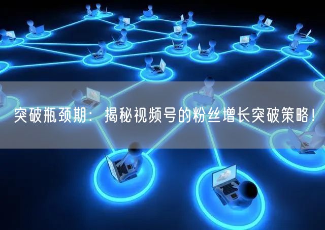 突破瓶颈期：揭秘视频号的粉丝增长突破策略！