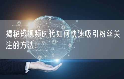 揭秘短视频时代如何快速吸引粉丝关注的方法！
