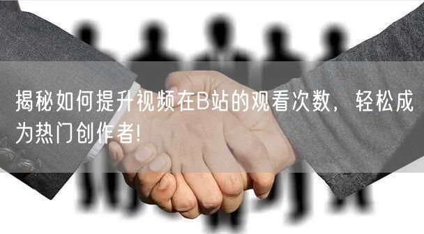 揭秘如何提升视频在B站的观看次数，轻松成为热门创作者!