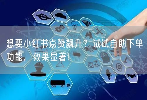 想要小红书点赞飙升？试试自助下单功能，效果显著！