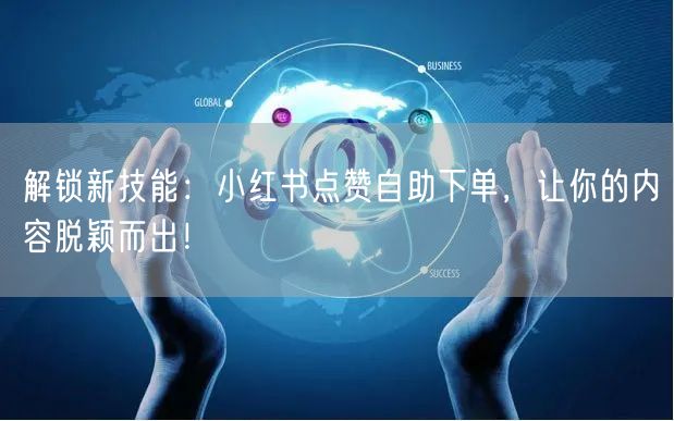 解锁新技能：小红书点赞自助下单，让你的内容脱颖而出！