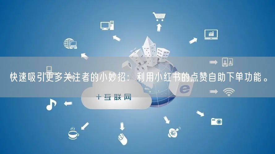 快速吸引更多关注者的小妙招：利用小红书的点赞自助下单功能。