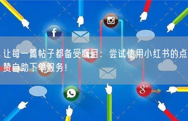 让每一篇帖子都备受瞩目：尝试使用小红书的点赞自助下单服务！