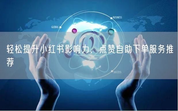 轻松提升小红书影响力，点赞自助下单服务推荐