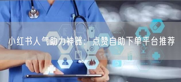 小红书人气助力神器：点赞自助下单平台推荐