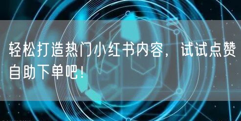 轻松打造热门小红书内容，试试点赞自助下单吧！