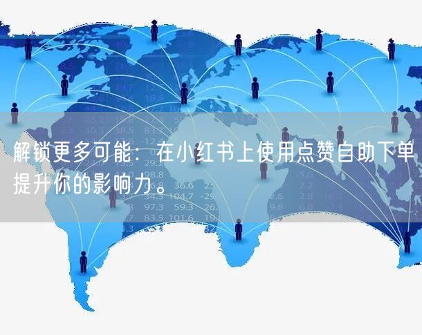 解锁更多可能：在小红书上使用点赞自助下单提升你的影响力。