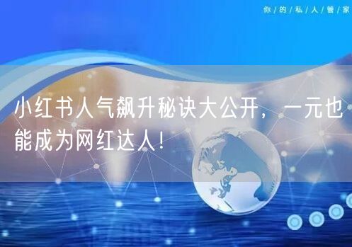 小红书人气飙升秘诀大公开，一元也能成为网红达人！