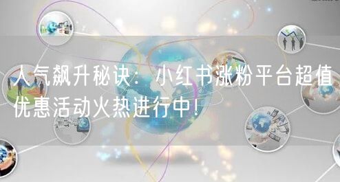 人气飙升秘诀：小红书涨粉平台超值优惠活动火热进行中！
