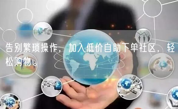 告别繁琐操作，加入低价自助下单社区，轻松购物。
