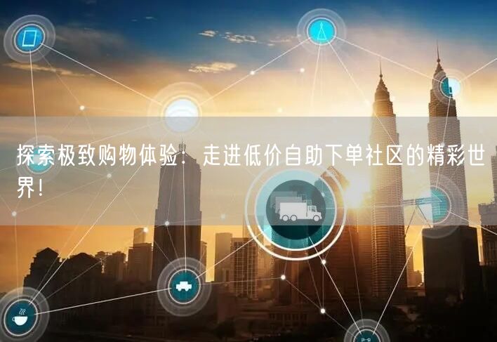 探索极致购物体验：走进低价自助下单社区的精彩世界！