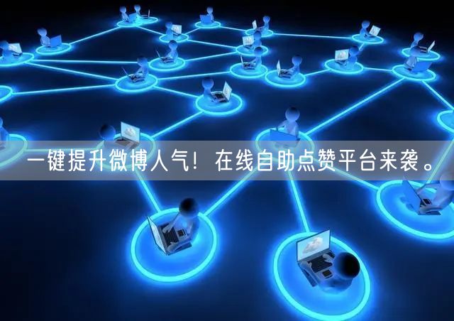 一键提升微博人气！在线自助点赞平台来袭。