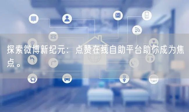 探索微博新纪元：点赞在线自助平台助你成为焦点。