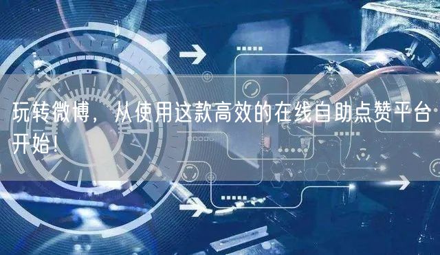 玩转微博，从使用这款高效的在线自助点赞平台开始！