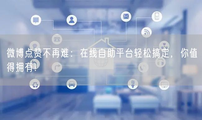 微博点赞不再难：在线自助平台轻松搞定，你值得拥有！