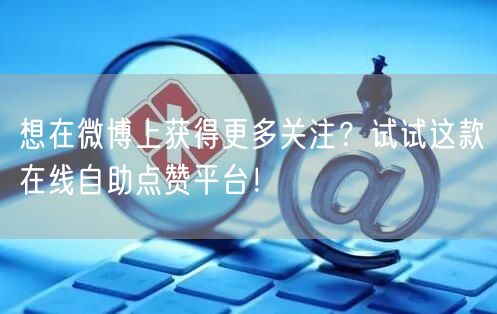 想在微博上获得更多关注？试试这款在线自助点赞平台！