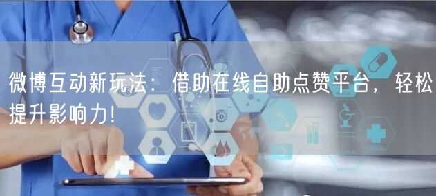 微博互动新玩法：借助在线自助点赞平台，轻松提升影响力！
