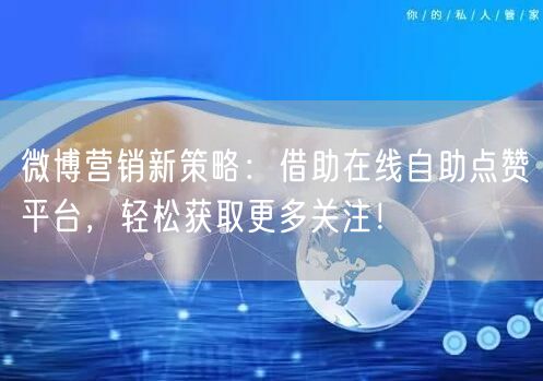 微博营销新策略：借助在线自助点赞平台，轻松获取更多关注！
