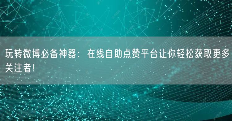 玩转微博必备神器：在线自助点赞平台让你轻松获取更多关注者！