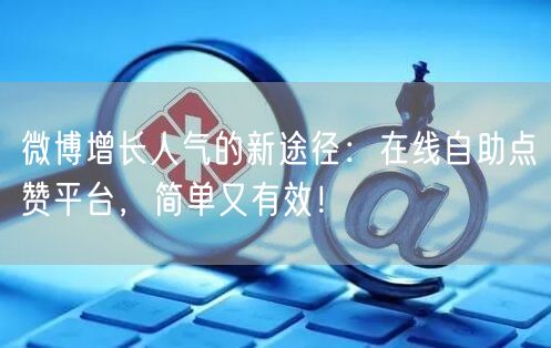 微博增长人气的新途径：在线自助点赞平台，简单又有效！