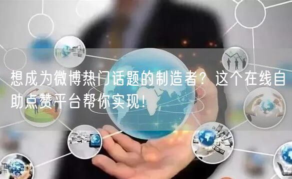 想成为微博热门话题的制造者？这个在线自助点赞平台帮你实现！